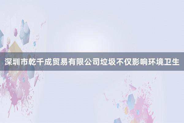 深圳市乾千成贸易有限公司垃圾不仅影响环境卫生